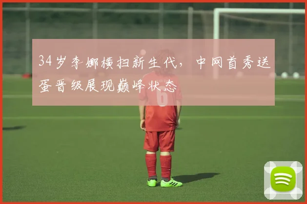 34岁李娜横扫新生代，中网首秀送蛋晋级展现巅