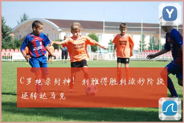 C罗绝杀封神！利雅得胜利读秒阶段逆转达马克