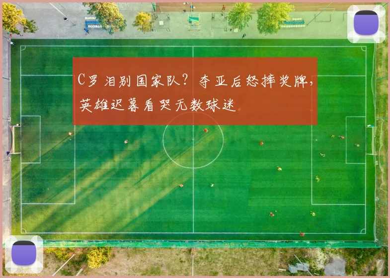 C罗泪别国家队？夺亚后怒摔奖牌，英雄迟暮看哭无数球迷