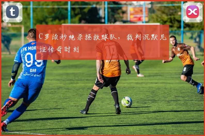 C罗读秒绝杀拯救球队，裁判沉默见证传奇时刻