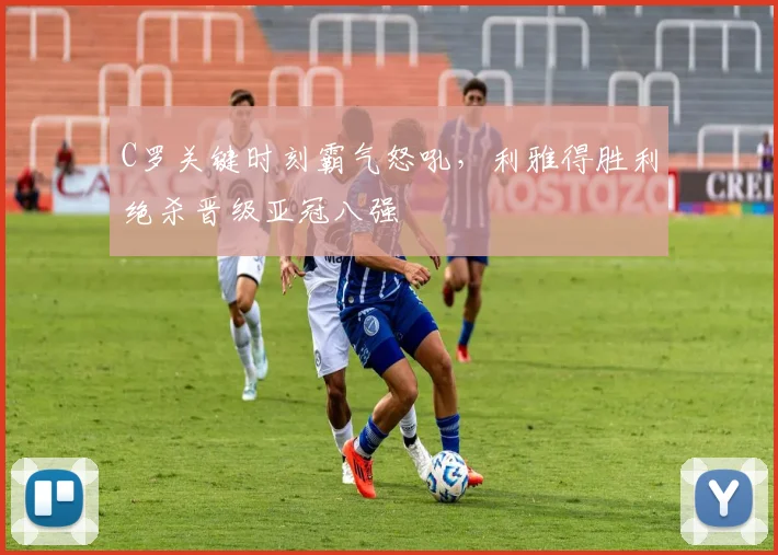 C罗关键时刻霸气怒吼，利雅得胜利绝杀晋级亚