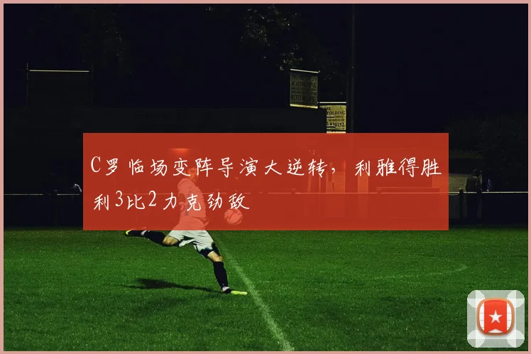 C罗临场变阵导演大逆转，利雅得胜利3比2力克