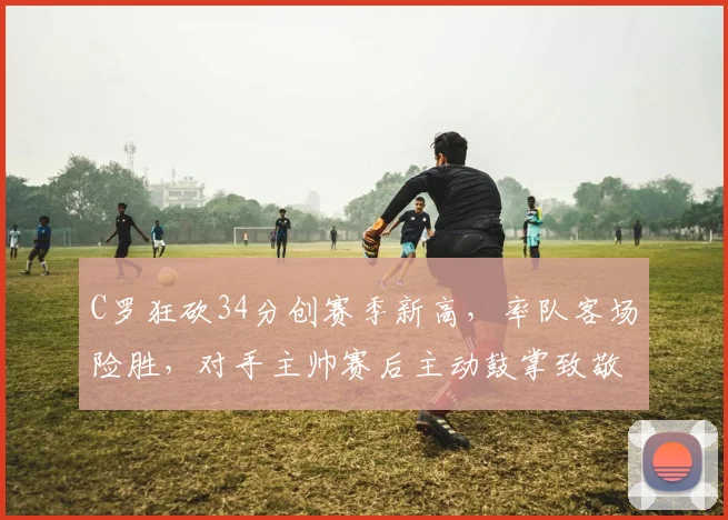 C罗狂砍34分创赛季新高，率队客场险胜，对手主