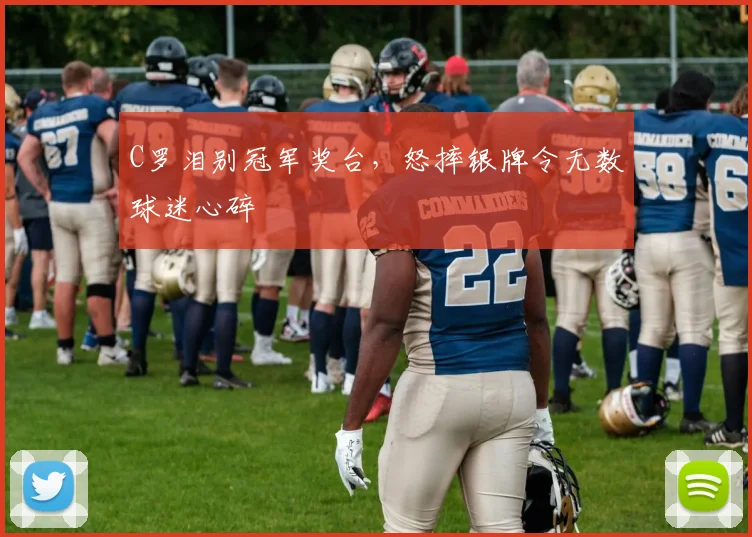 C罗泪别冠军奖台，怒摔银牌令无数球迷心碎