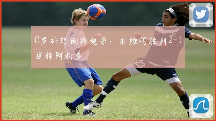 C罗补时倒钩绝杀，利雅得胜利2-1逆转阿科多