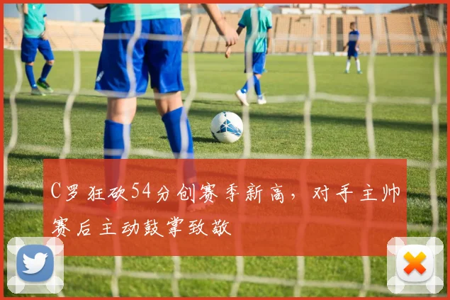 C罗狂砍54分创赛季新高，对手主帅赛后主动鼓