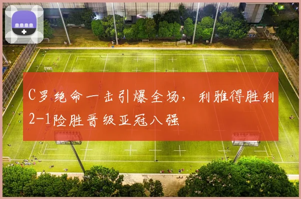 C罗绝命一击引爆全场，利雅得胜利2-1险胜晋级