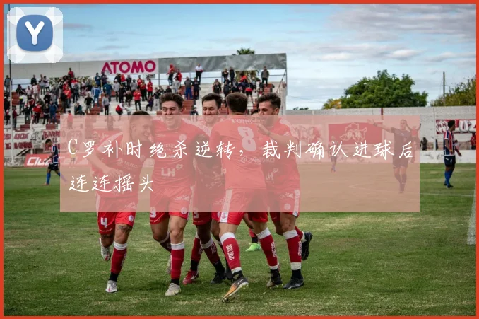 C罗补时绝杀逆转，裁判确认进球后连连摇头